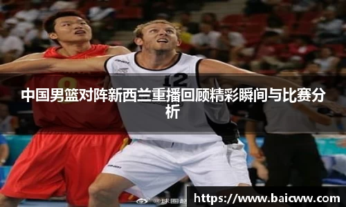 中国男篮对阵新西兰重播回顾精彩瞬间与比赛分析